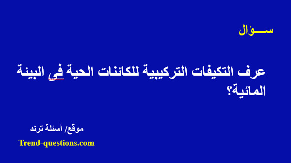 عرف التكيفات التركيبية للكائنات الحية فى البيئة المائية؟