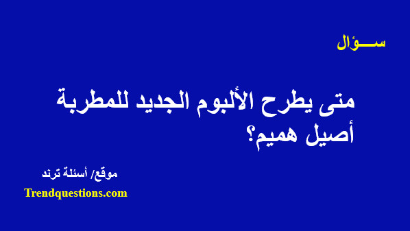 متى يطرح الألبوم الجديد للمطربة أصيل هميم؟