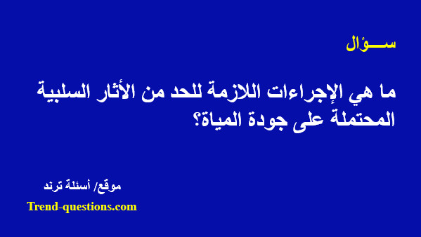 ما هي الإجراءات اللازمة للحد من الأثار السلبية المحتملة على جودة المياة؟