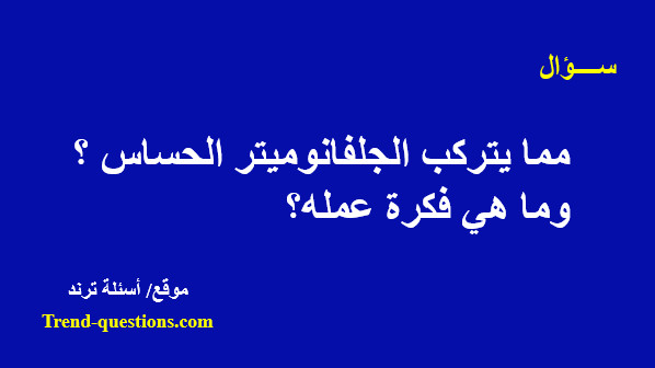 مما يتركب الجلفانومتر الحساس ؟ وما هي فكرة عمله؟