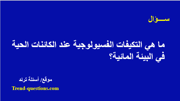 ما هي التكيفات الفسيولوجية عند الكائنات الحية فى البيئة المائية؟