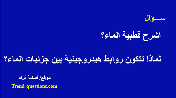 اشرح قطبية الماء ولماذا تتكون روابط هيدروجينية بين جزئيات الماء؟