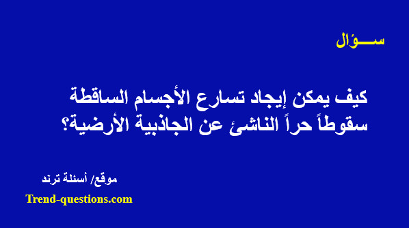 كيف يمكن إيجاد تسارع الأجسام الساقطة سقوطاً حراً الناشئ عن الجاذبية الأرضية؟