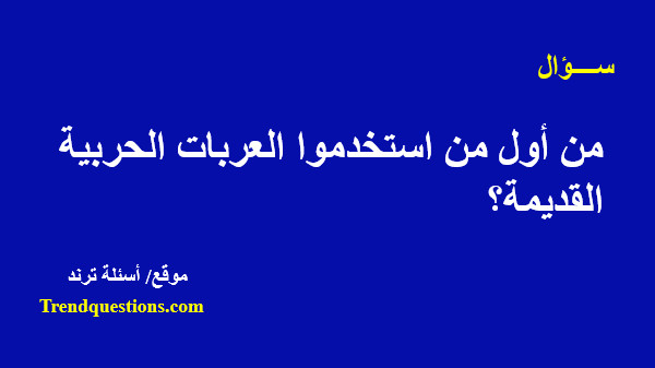 من أول من استخدموا العربات الحربية القديمة؟