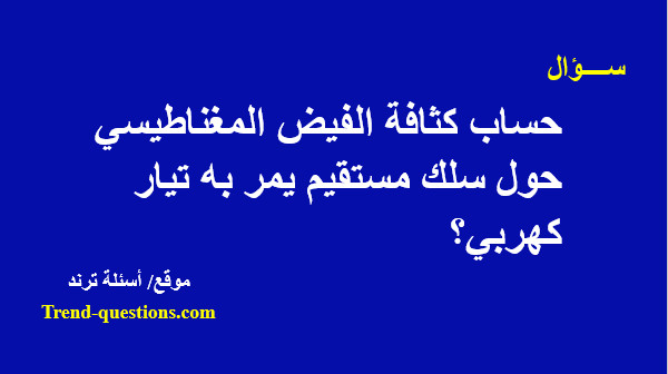 حساب كثافة الفيض المغناطيسي حول سلك مستقيم يمر به تيار كهربي؟