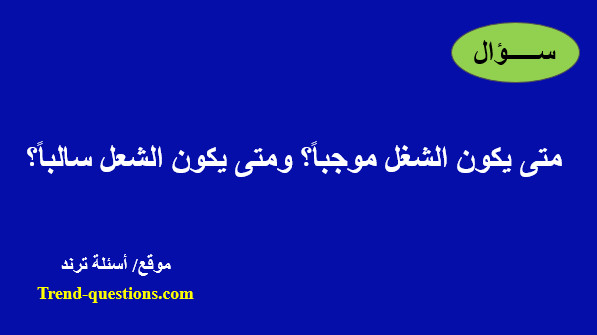 متى يكون الشغل موجباً؟ ومتى يكون الشعل سالباً؟