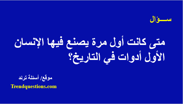 متى كانت أول مرة يصنع فيها الإنسان الأول أدوات في التاريخ؟