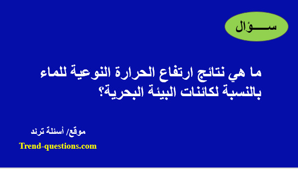 ما هي نتائج ارتفاع الحرارة النوعية للماء بالنسبة لكائنات البيئة البحرية؟