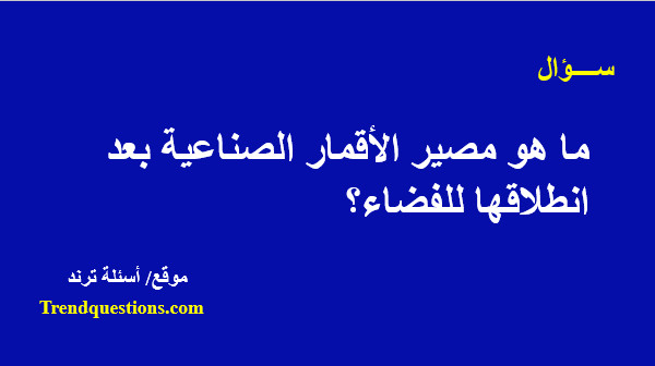 ما هو مصير الأقمار الصناعية بعد انطلاقها للفضاء؟