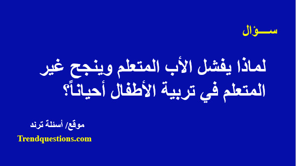 لماذا يفشل الأب المتعلم وينجح غير المتعلم فى تربية الأطفال أحياناً؟