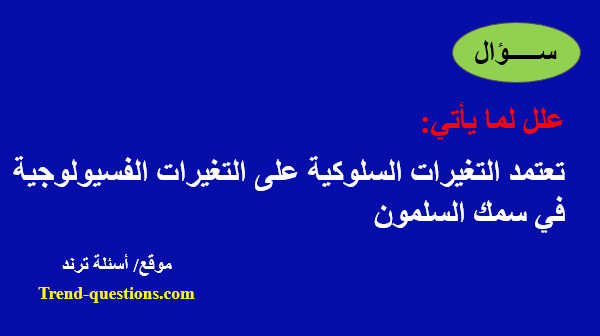 علل: تعتمد التغيرات السلوكية على التغيرات الفسيولوجية في سمك السلمون؟