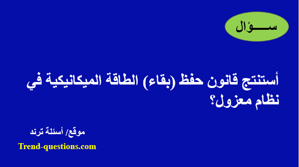 أستنتج قانون حفظ (بقاء) الطاقة الميكانيكية في نظام معزول؟