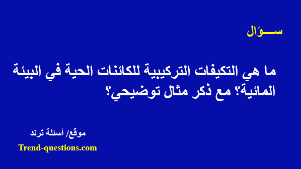 ما هي التكيفات التركيبية للكائنات الحية فى البيئة المائية؟ مع ذكر مثال توضيحي؟