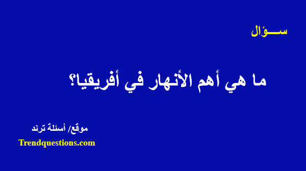 ما هي أهم الأنهار فى أفريقيا؟