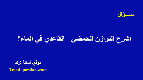 اشرح التوازن الحمضي - القاعدي فى الماء؟