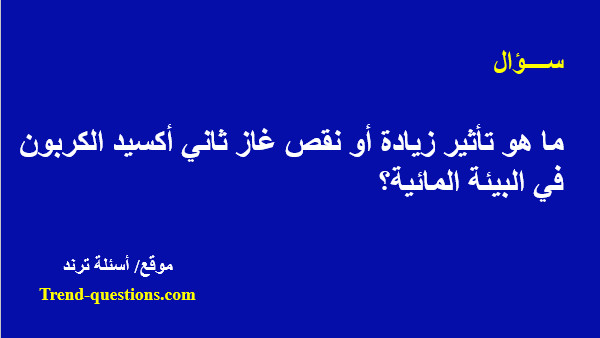 ما هو تأثير زيادة أو نقص غاز ثاني أكسيد الكربون فى البيئة المائية؟