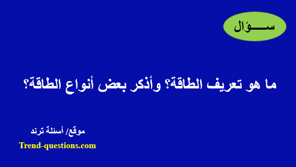 ما هو تعريف الطاقة؟ وأذكر بعض أنواع الطاقة؟