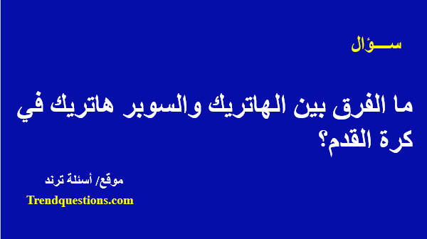 ما الفرق بين الهاتريك والسوبر هاتريك فى كرة القدم؟