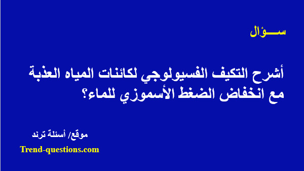 أشرح التكيف الفسيولوجى لكائنات المياه العذبة مع انخفاض الضغط الأسموزي للماء؟