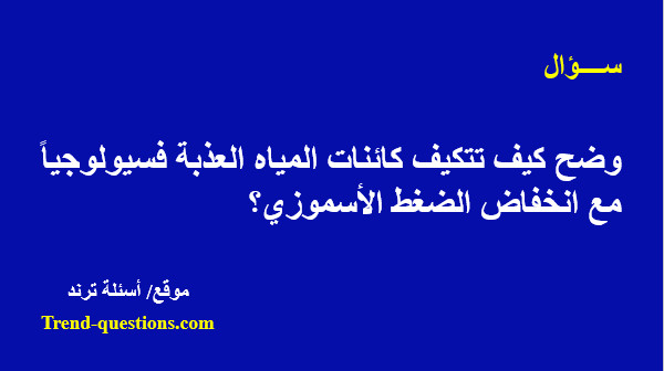 وضح كيف تتكيف كائنات المياة العذبة فسيولوجياً مع انخفاض الضغط الأسموزي؟