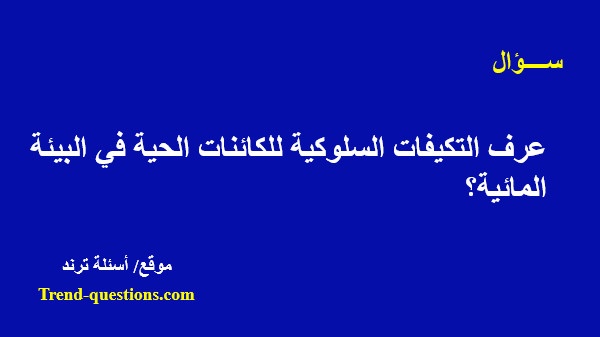 عرف التكيفات السلوكية للكائنات الحية في البيئة المائية؟