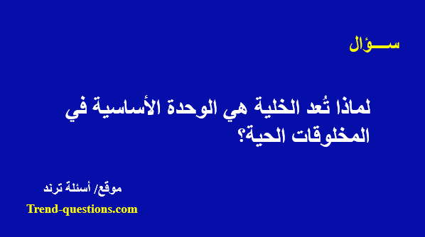 لماذا تُعد الخلية هي الوحدة الأساسية في المخلوقات الحية؟